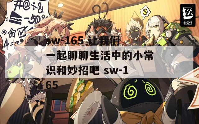 sw-165 让我们一起聊聊生活中的小常识和妙招吧 sw-165
