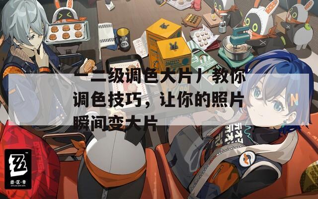 一二级调色大片丿教你调色技巧，让你的照片瞬间变大片