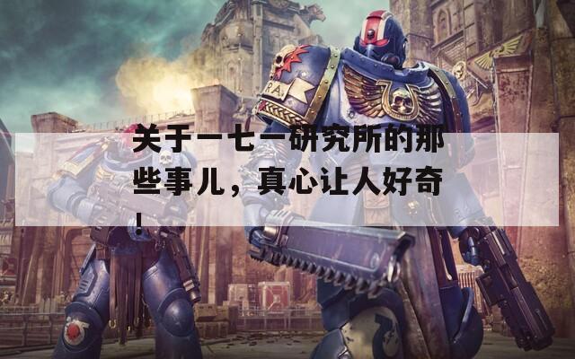 关于一七一研究所的那些事儿，真心让人好奇！