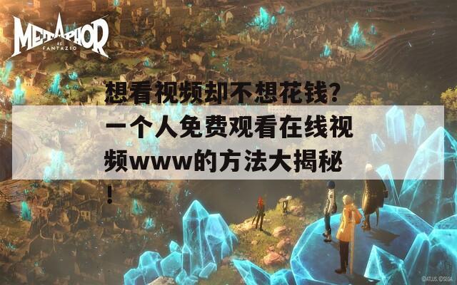 想看视频却不想花钱？一个人免费观看在线视频www的方法大揭秘！