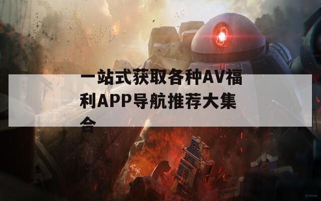 一站式获取各种AV福利APP导航推荐大集合