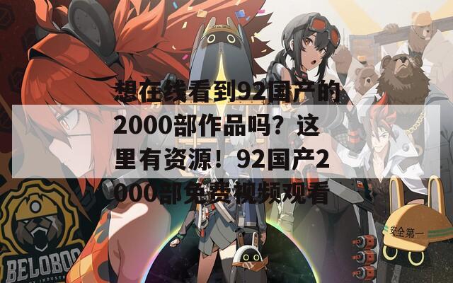 想在线看到92国产的2000部作品吗？这里有资源！92国产2000部免费视频观看