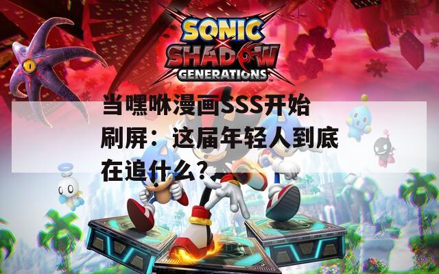 当嘿咻漫画SSS开始刷屏：这届年轻人到底在追什么？