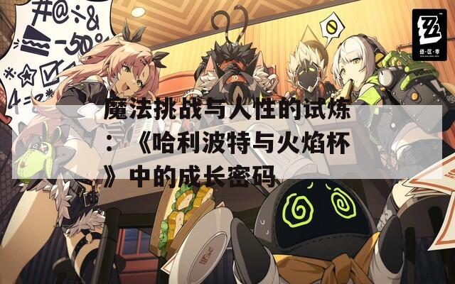 魔法挑战与人性的试炼：《哈利波特与火焰杯》中的成长密码