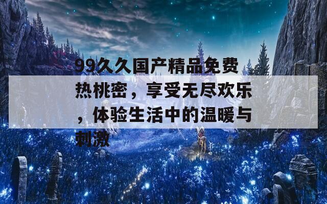 99久久国产精品免费热桃密，享受无尽欢乐，体验生活中的温暖与刺激
