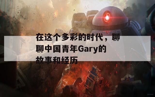 在这个多彩的时代，聊聊中国青年Gary的故事和经历
