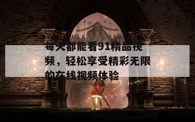 每天都能看91精品视频，轻松享受精彩无限的在线视频体验