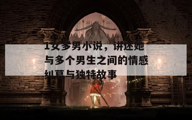 1女多男小说，讲述她与多个男生之间的情感纠葛与独特故事