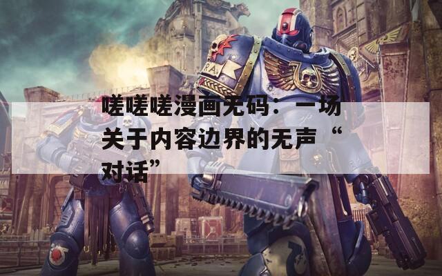 嗟嗟嗟漫画无码：一场关于内容边界的无声“对话”