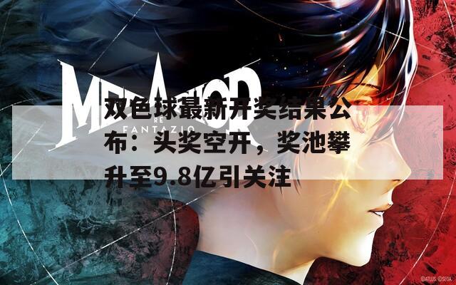 双色球最新开奖结果公布：头奖空开，奖池攀升至9.8亿引关注