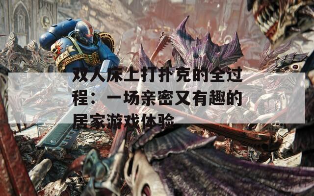 双人床上打扑克的全过程：一场亲密又有趣的居家游戏体验