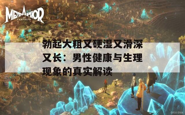 勃起大粗又硬湿又滑深又长：男性健康与生理现象的真实解读