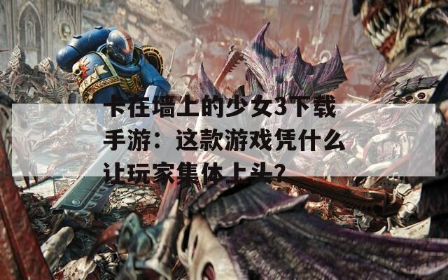 卡在墙上的少女3下载手游：这款游戏凭什么让玩家集体上头？