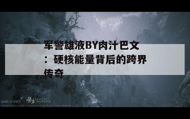 军警雄液BY肉汁巴文：硬核能量背后的跨界传奇