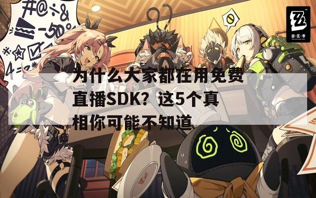 为什么大家都在用免费直播SDK？这5个真相你可能不知道