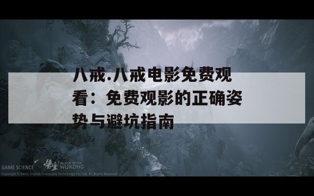 八戒.八戒电影免费观看：免费观影的正确姿势与避坑指南