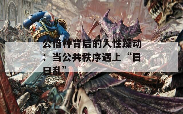 公借种背后的人性躁动：当公共秩序遇上“日日乱”