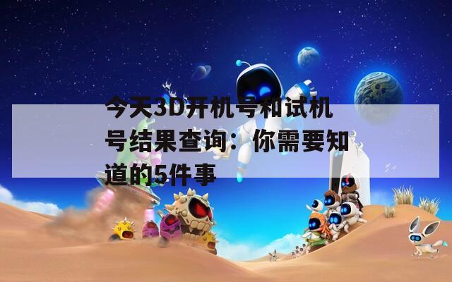 今天3D开机号和试机号结果查询：你需要知道的5件事