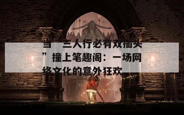 当“三人行必有双插头”撞上笔趣阁：一场网络文化的意外狂欢