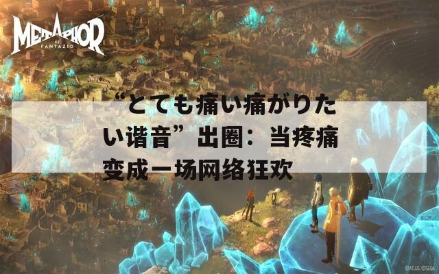 “とても痛い痛がりたい谐音”出圈：当疼痛变成一场网络狂欢