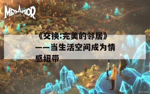 《交换:完美的邻居》——当生活空间成为情感纽带