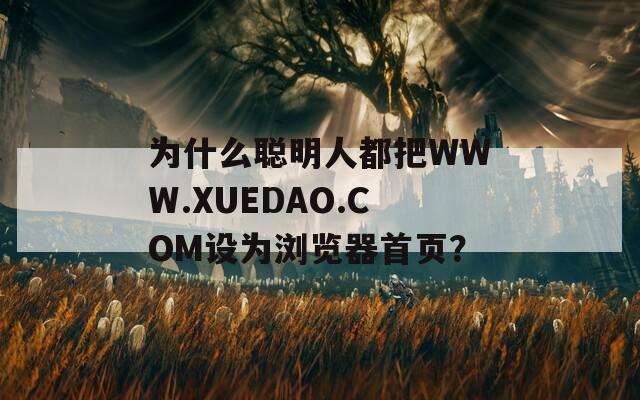 为什么聪明人都把WWW.XUEDAO.COM设为浏览器首页？