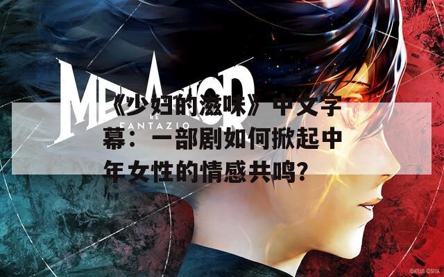 《少妇的滋味》中文字幕：一部剧如何掀起中年女性的情感共鸣？