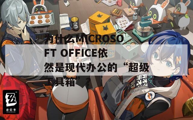 为什么MICROSOFT OFFICE依然是现代办公的“超级工具箱”？