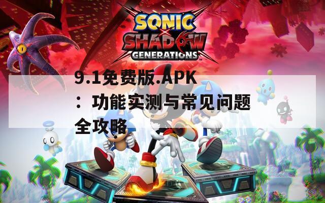 9.1免费版.APK：功能实测与常见问题全攻略