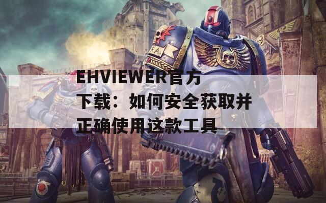 EHVIEWER官方下载：如何安全获取并正确使用这款工具