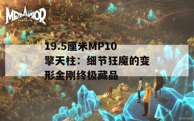 19.5厘米MP10擎天柱：细节狂魔的变形金刚终极藏品