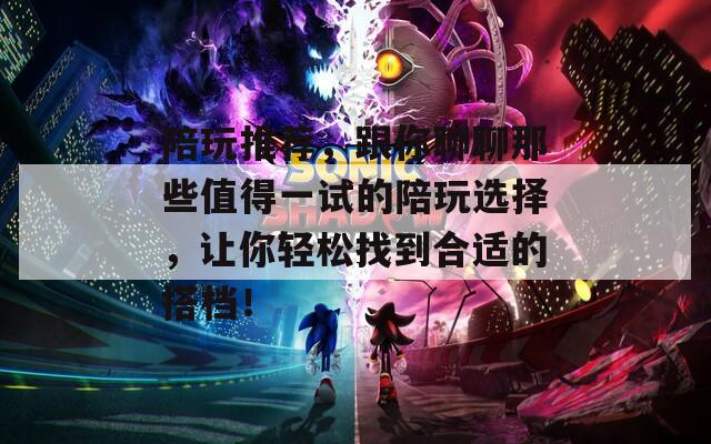 陪玩推荐，跟你聊聊那些值得一试的陪玩选择，让你轻松找到合适的搭档！