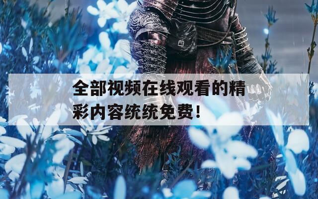 全部视频在线观看的精彩内容统统免费！
