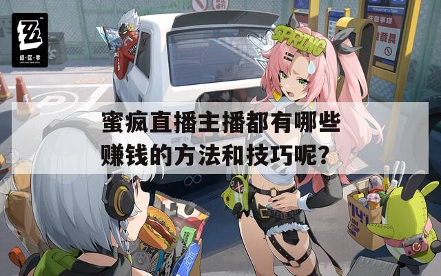 蜜疯直播主播都有哪些赚钱的方法和技巧呢？