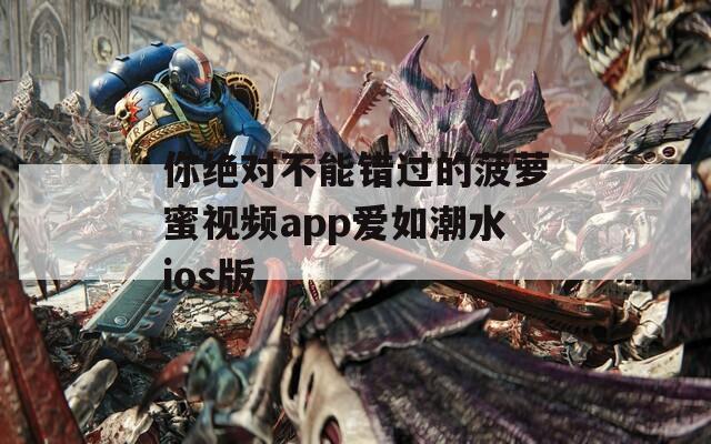 你绝对不能错过的菠萝蜜视频app爱如潮水ios版