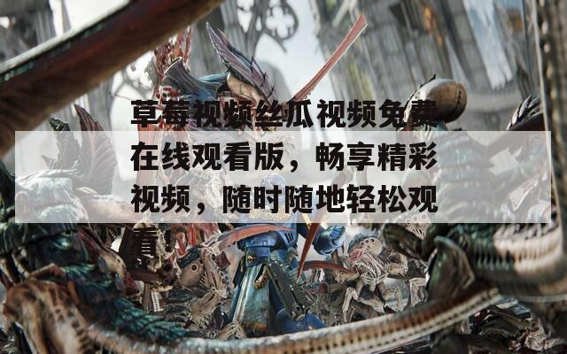 草莓视频丝瓜视频免费在线观看版，畅享精彩视频，随时随地轻松观看！