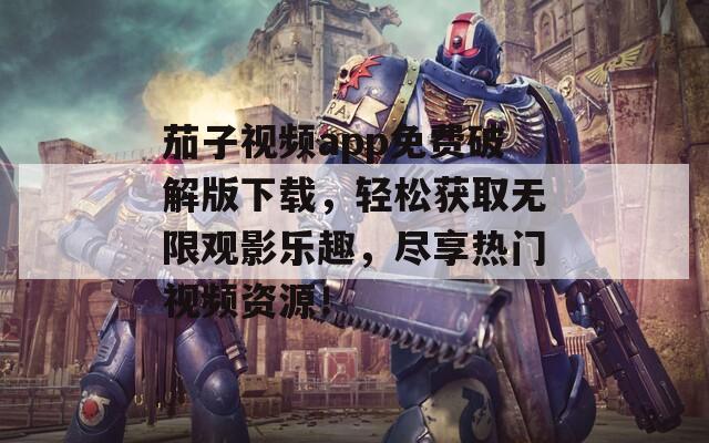 茄子视频app免费破解版下载，轻松获取无限观影乐趣，尽享热门视频资源！