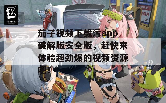 茄子视频下载污app破解版安全版，赶快来体验超劲爆的视频资源吧！