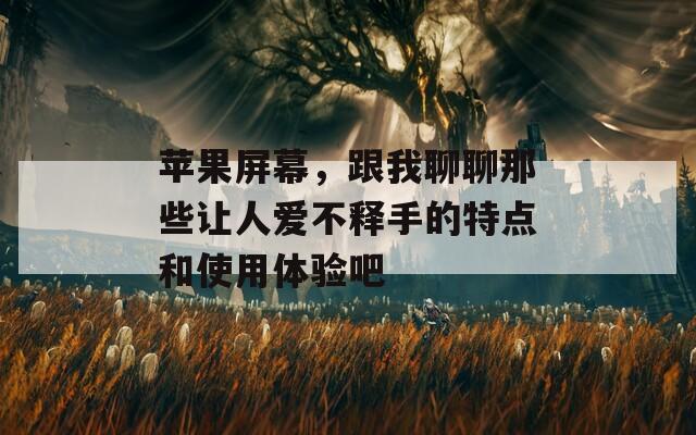 苹果屏幕，跟我聊聊那些让人爱不释手的特点和使用体验吧