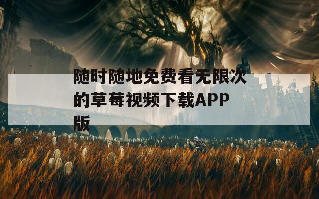 随时随地免费看无限次的草莓视频下载APP版