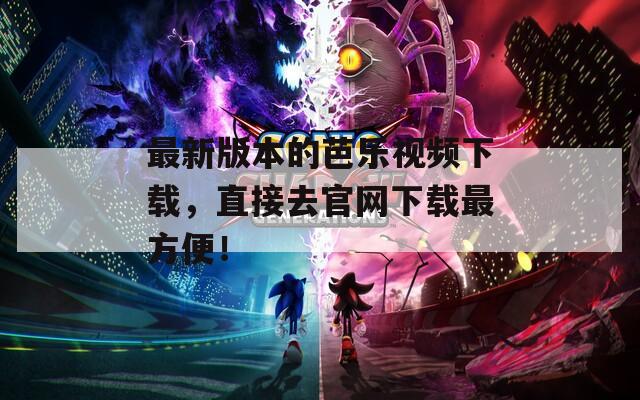 最新版本的芭乐视频下载，直接去官网下载最方便！