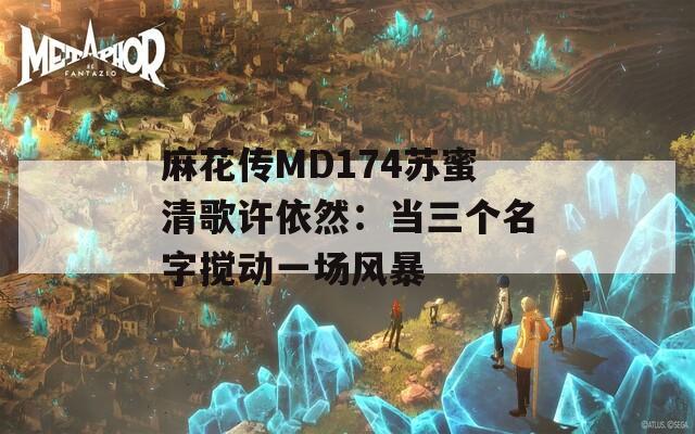 麻花传MD174苏蜜清歌许依然：当三个名字搅动一场风暴