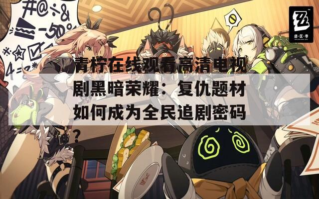 青柠在线观看高清电视剧黑暗荣耀：复仇题材如何成为全民追剧密码？