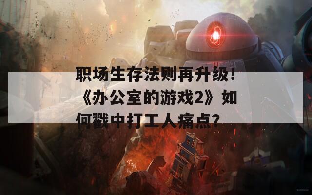 职场生存法则再升级！《办公室的游戏2》如何戳中打工人痛点？