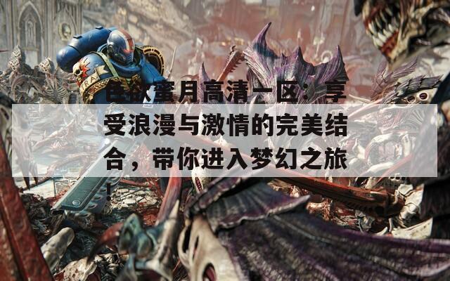 色欲蜜月高清一区：享受浪漫与激情的完美结合，带你进入梦幻之旅！