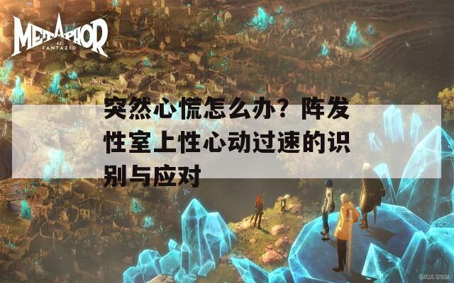 突然心慌怎么办？阵发性室上性心动过速的识别与应对