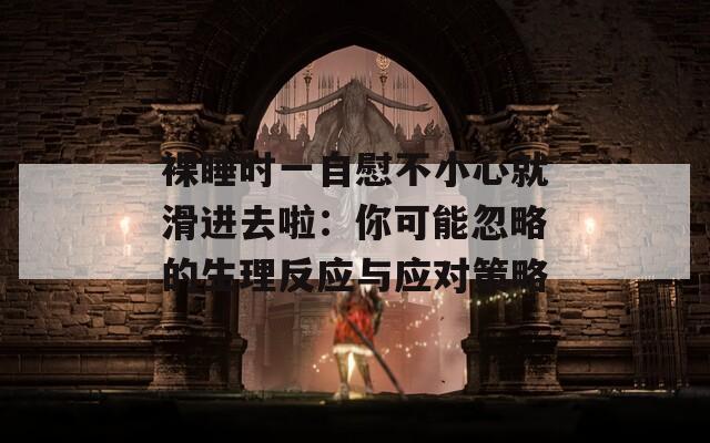 裸睡时一自慰不小心就滑进去啦：你可能忽略的生理反应与应对策略