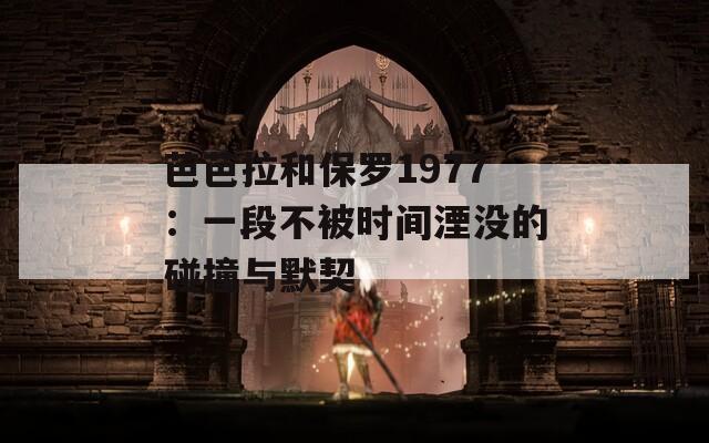 芭芭拉和保罗1977：一段不被时间湮没的碰撞与默契