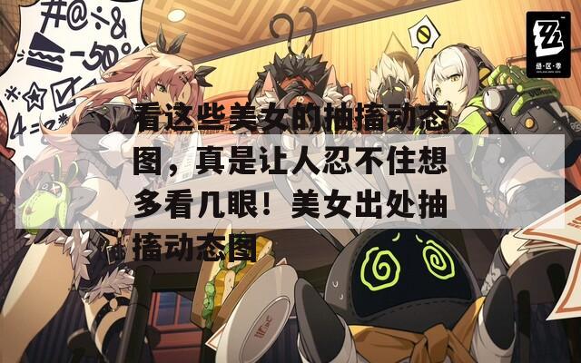 看这些美女的抽搐动态图，真是让人忍不住想多看几眼！美女出处抽搐动态图