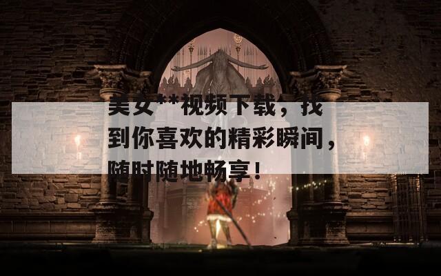 美女**视频下载，找到你喜欢的精彩瞬间，随时随地畅享！